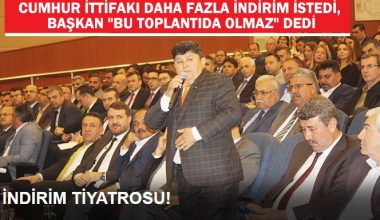 CUMHUR İTTİFAKI DAHA FAZLA İNDİRİM İSTEDİ, BAŞKAN “BU TOPLANTIDA OLMAZ” DEDİ